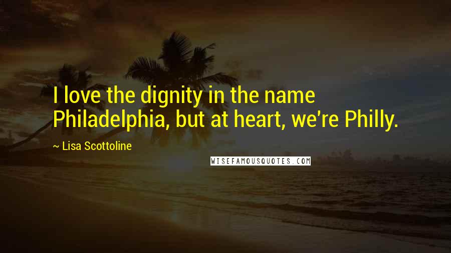 Lisa Scottoline Quotes: I love the dignity in the name Philadelphia, but at heart, we're Philly.