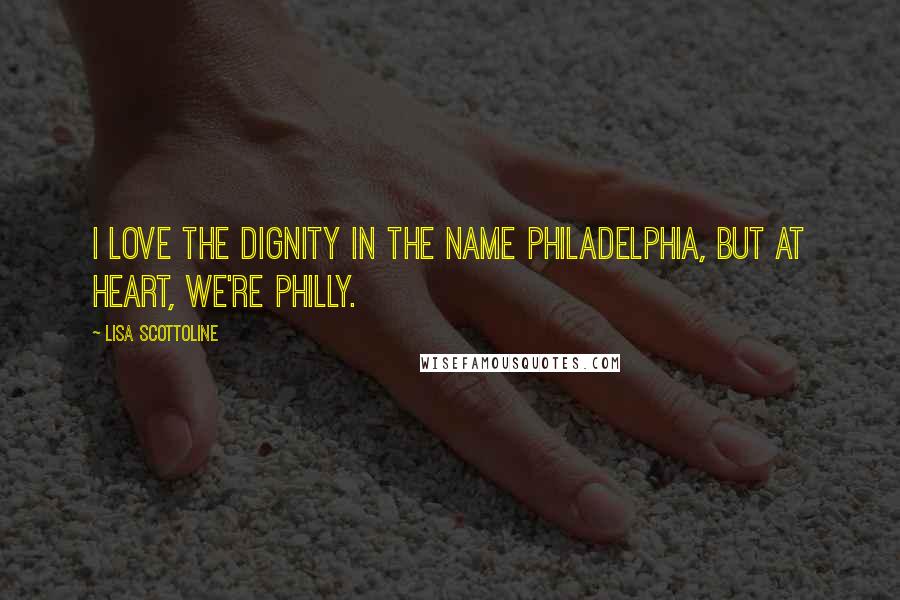 Lisa Scottoline Quotes: I love the dignity in the name Philadelphia, but at heart, we're Philly.