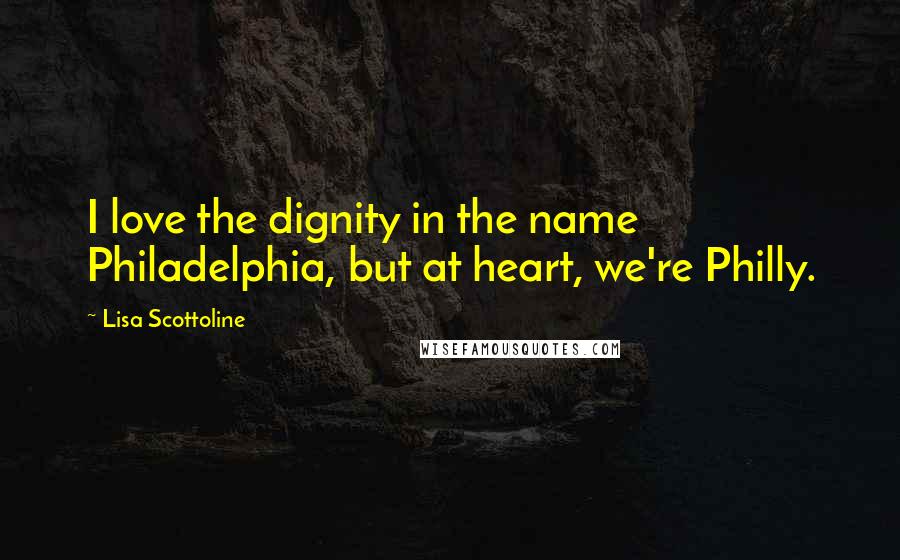 Lisa Scottoline Quotes: I love the dignity in the name Philadelphia, but at heart, we're Philly.