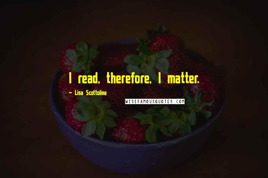 Lisa Scottoline Quotes: I read, therefore, I matter.