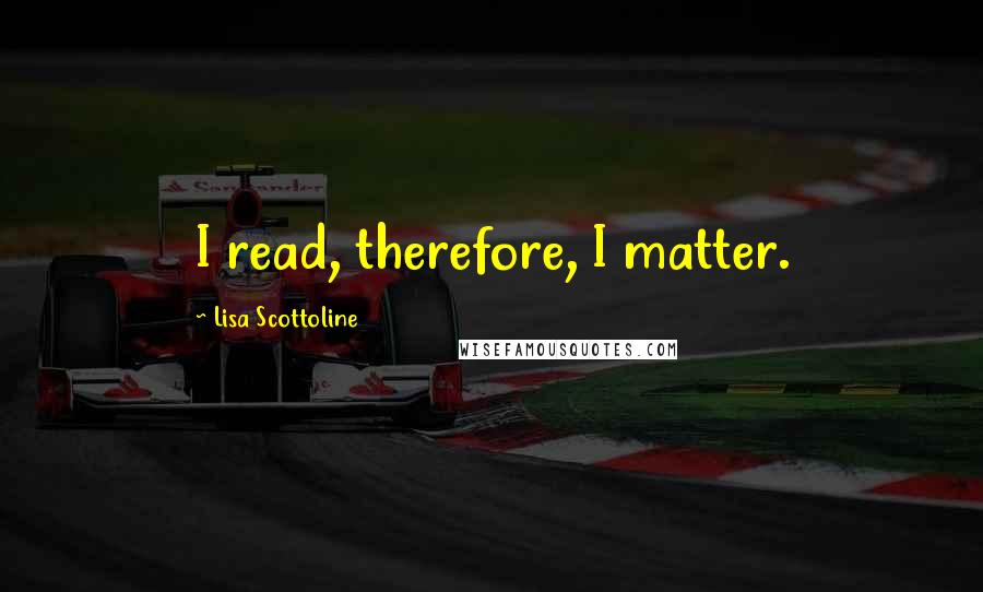 Lisa Scottoline Quotes: I read, therefore, I matter.