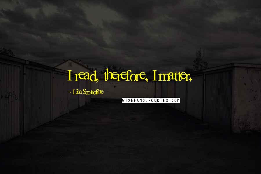 Lisa Scottoline Quotes: I read, therefore, I matter.