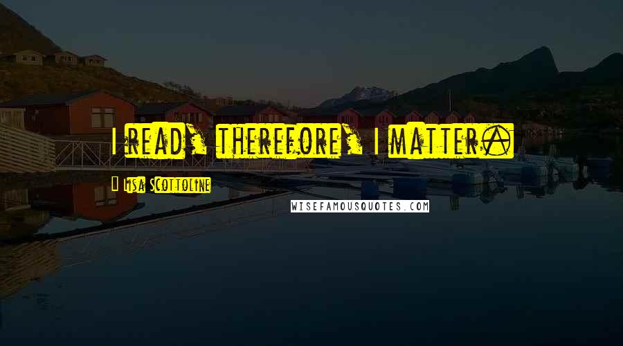 Lisa Scottoline Quotes: I read, therefore, I matter.