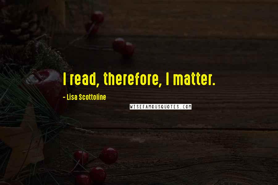 Lisa Scottoline Quotes: I read, therefore, I matter.