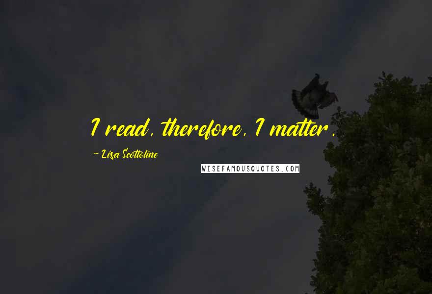 Lisa Scottoline Quotes: I read, therefore, I matter.