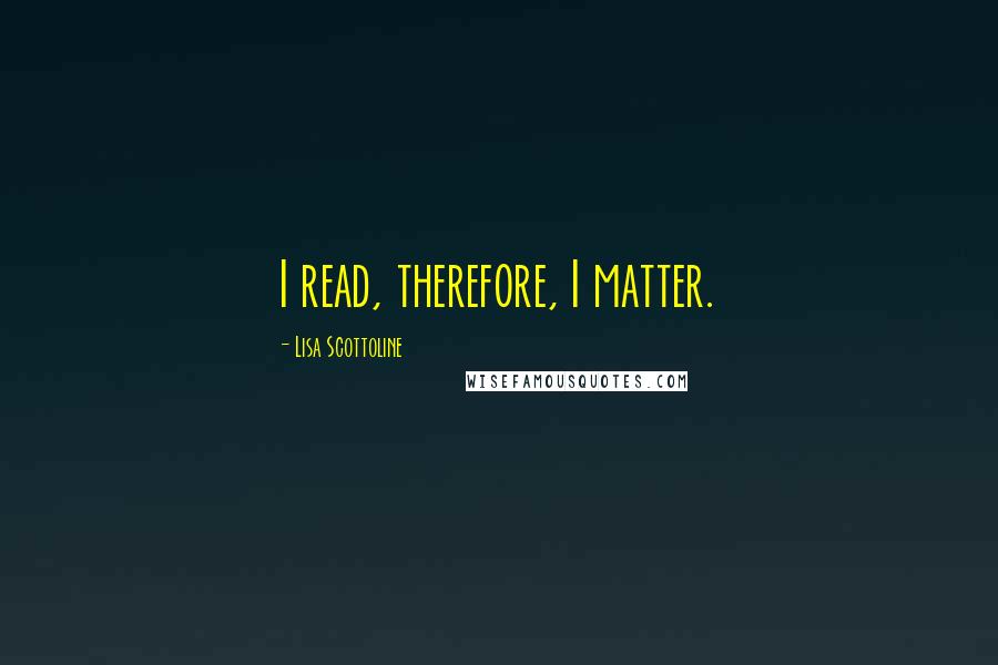 Lisa Scottoline Quotes: I read, therefore, I matter.