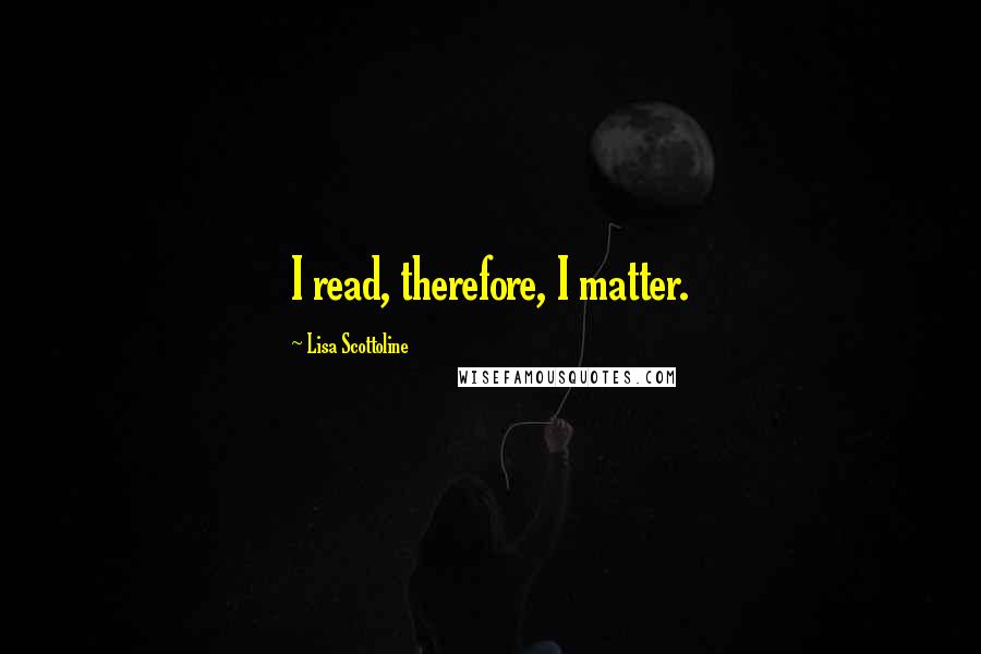 Lisa Scottoline Quotes: I read, therefore, I matter.