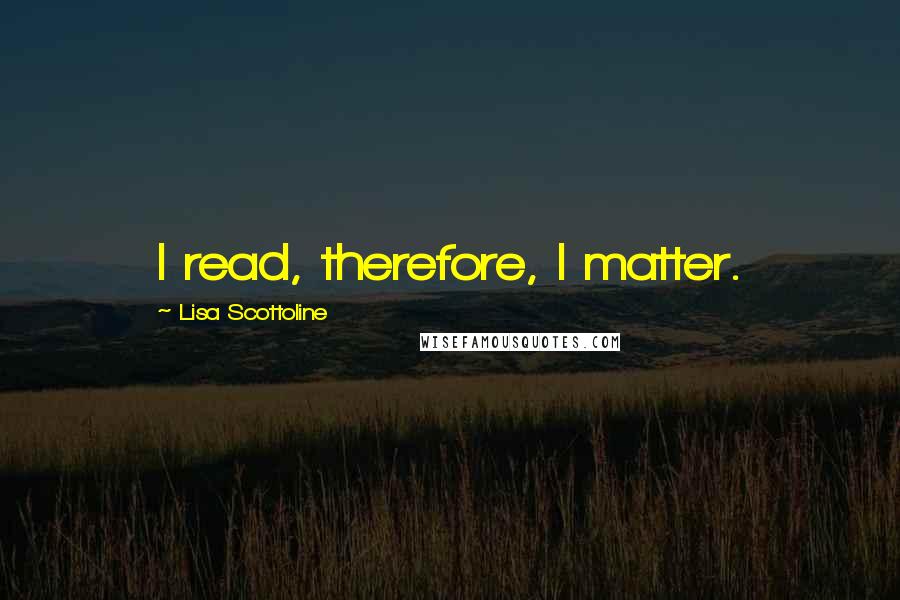 Lisa Scottoline Quotes: I read, therefore, I matter.