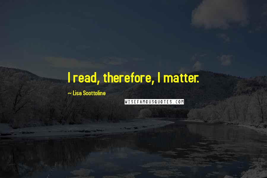 Lisa Scottoline Quotes: I read, therefore, I matter.