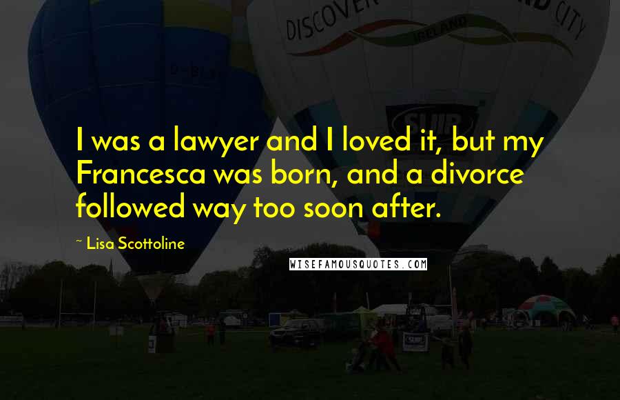 Lisa Scottoline Quotes: I was a lawyer and I loved it, but my Francesca was born, and a divorce followed way too soon after.