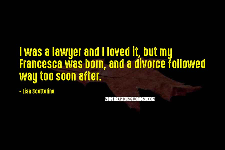 Lisa Scottoline Quotes: I was a lawyer and I loved it, but my Francesca was born, and a divorce followed way too soon after.
