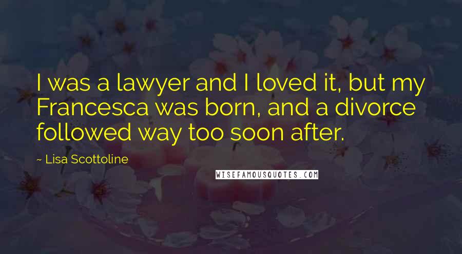 Lisa Scottoline Quotes: I was a lawyer and I loved it, but my Francesca was born, and a divorce followed way too soon after.