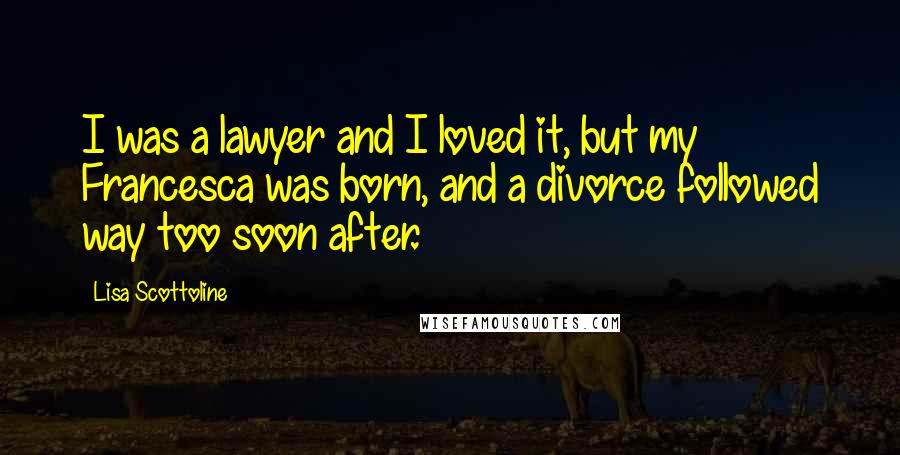 Lisa Scottoline Quotes: I was a lawyer and I loved it, but my Francesca was born, and a divorce followed way too soon after.