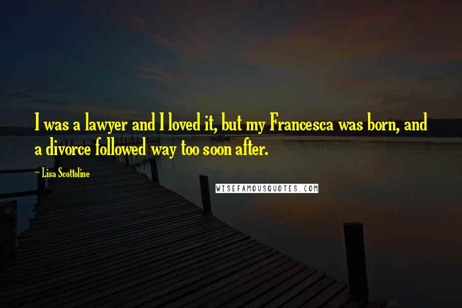 Lisa Scottoline Quotes: I was a lawyer and I loved it, but my Francesca was born, and a divorce followed way too soon after.