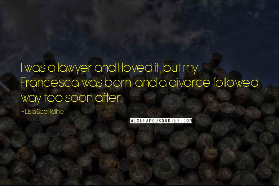 Lisa Scottoline Quotes: I was a lawyer and I loved it, but my Francesca was born, and a divorce followed way too soon after.