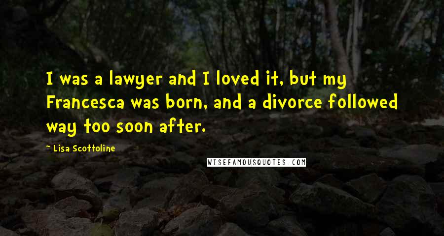 Lisa Scottoline Quotes: I was a lawyer and I loved it, but my Francesca was born, and a divorce followed way too soon after.