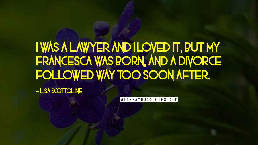 Lisa Scottoline Quotes: I was a lawyer and I loved it, but my Francesca was born, and a divorce followed way too soon after.