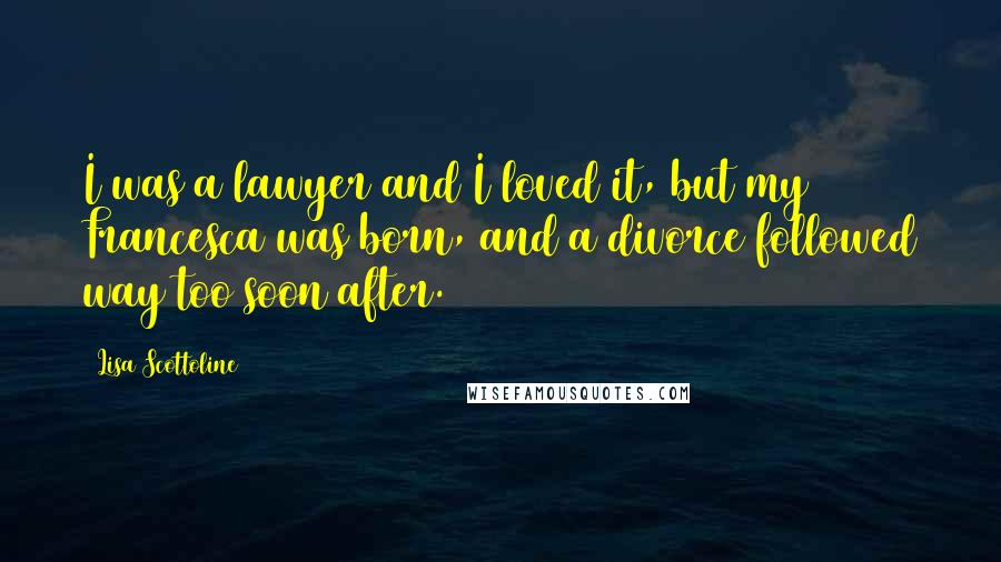 Lisa Scottoline Quotes: I was a lawyer and I loved it, but my Francesca was born, and a divorce followed way too soon after.