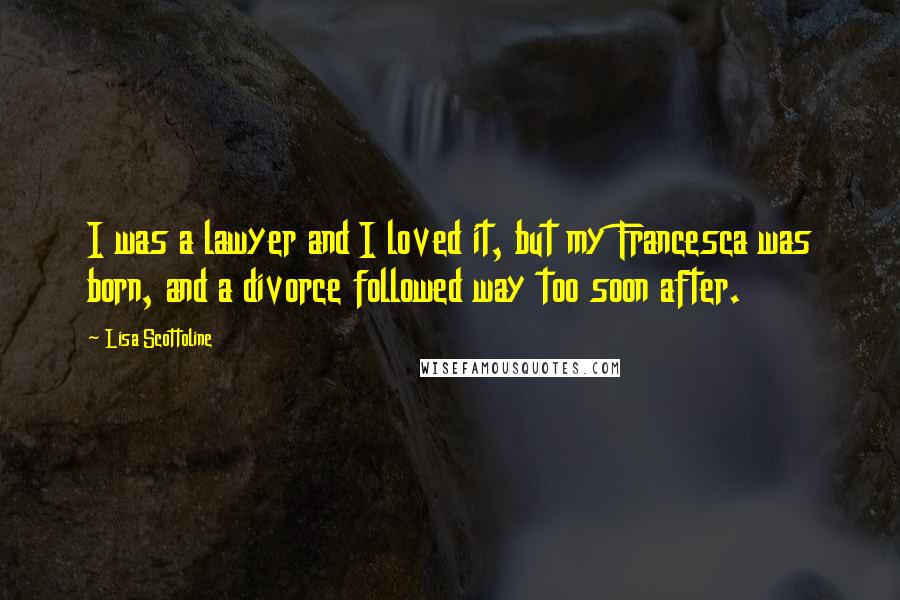 Lisa Scottoline Quotes: I was a lawyer and I loved it, but my Francesca was born, and a divorce followed way too soon after.