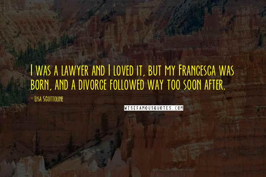 Lisa Scottoline Quotes: I was a lawyer and I loved it, but my Francesca was born, and a divorce followed way too soon after.