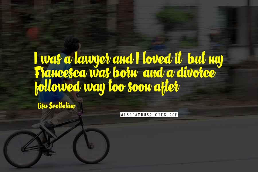 Lisa Scottoline Quotes: I was a lawyer and I loved it, but my Francesca was born, and a divorce followed way too soon after.