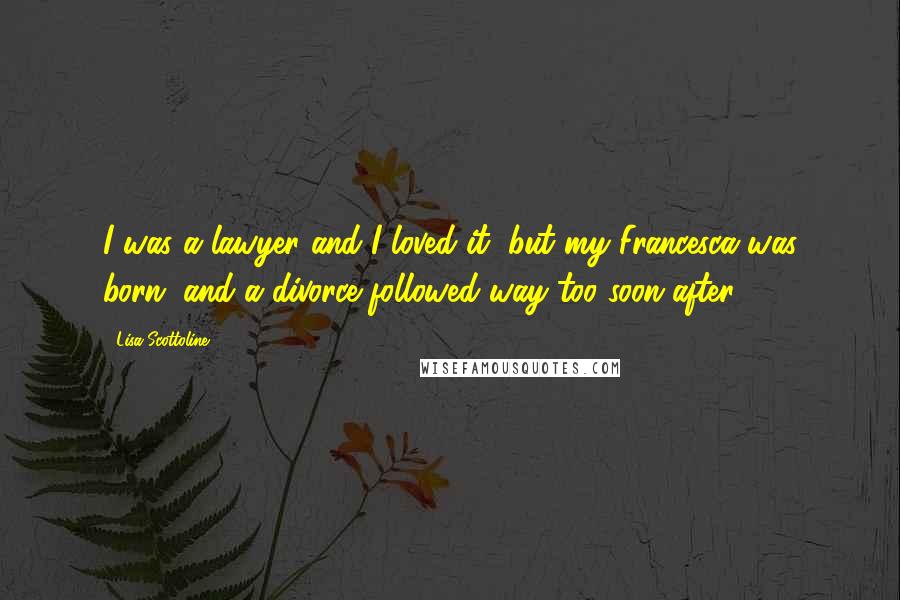 Lisa Scottoline Quotes: I was a lawyer and I loved it, but my Francesca was born, and a divorce followed way too soon after.