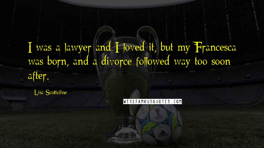 Lisa Scottoline Quotes: I was a lawyer and I loved it, but my Francesca was born, and a divorce followed way too soon after.