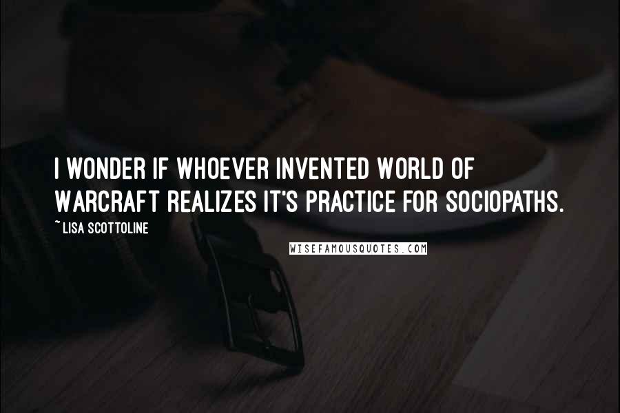 Lisa Scottoline Quotes: I wonder if whoever invented World of Warcraft realizes it's practice for sociopaths.