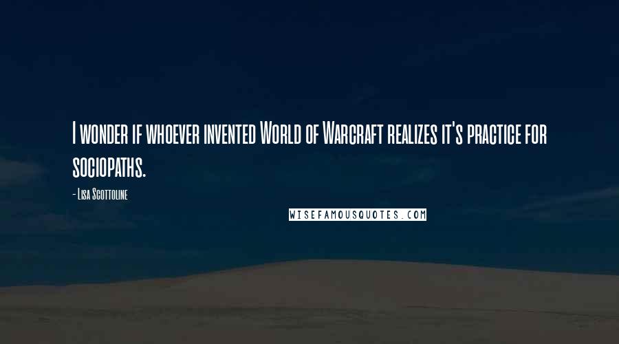 Lisa Scottoline Quotes: I wonder if whoever invented World of Warcraft realizes it's practice for sociopaths.