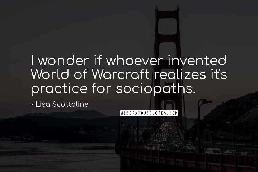 Lisa Scottoline Quotes: I wonder if whoever invented World of Warcraft realizes it's practice for sociopaths.