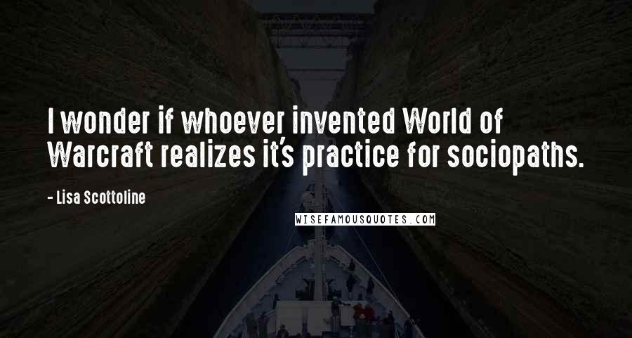 Lisa Scottoline Quotes: I wonder if whoever invented World of Warcraft realizes it's practice for sociopaths.