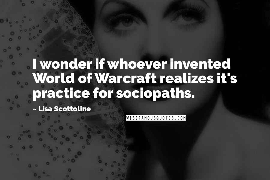 Lisa Scottoline Quotes: I wonder if whoever invented World of Warcraft realizes it's practice for sociopaths.