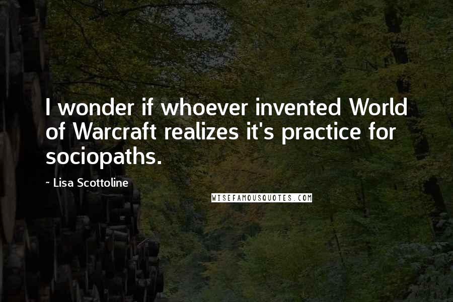 Lisa Scottoline Quotes: I wonder if whoever invented World of Warcraft realizes it's practice for sociopaths.