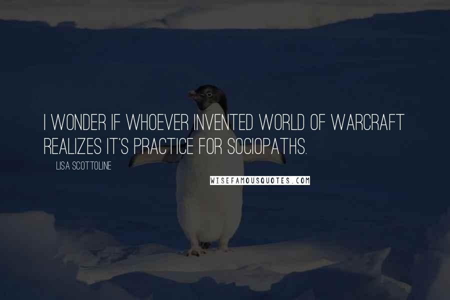 Lisa Scottoline Quotes: I wonder if whoever invented World of Warcraft realizes it's practice for sociopaths.
