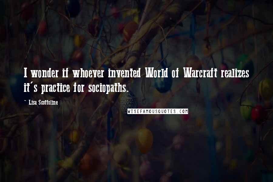 Lisa Scottoline Quotes: I wonder if whoever invented World of Warcraft realizes it's practice for sociopaths.