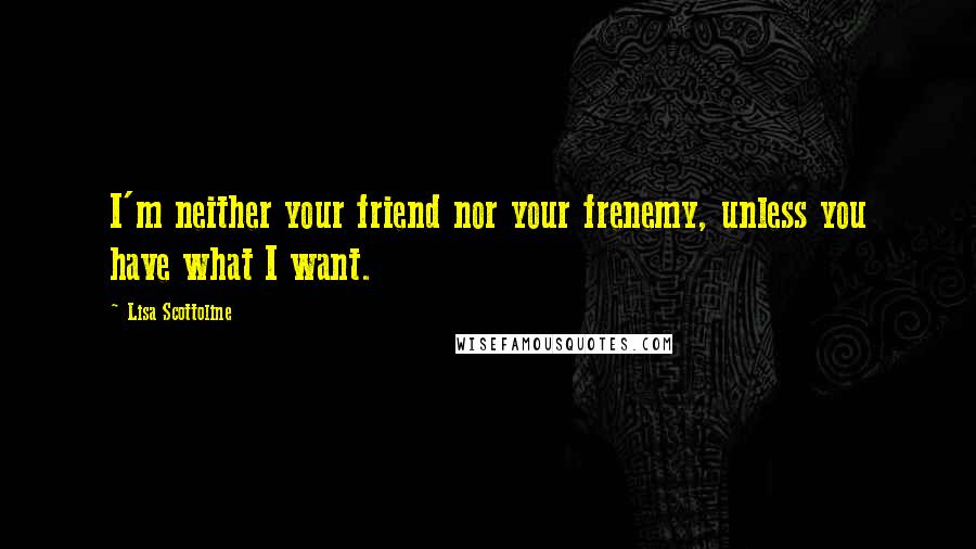 Lisa Scottoline Quotes: I'm neither your friend nor your frenemy, unless you have what I want.