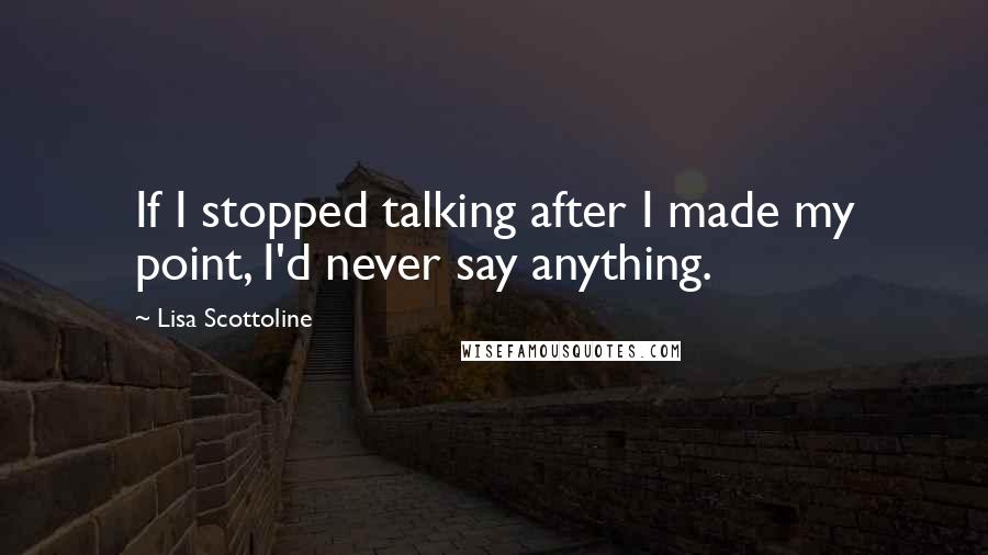 Lisa Scottoline Quotes: If I stopped talking after I made my point, I'd never say anything.