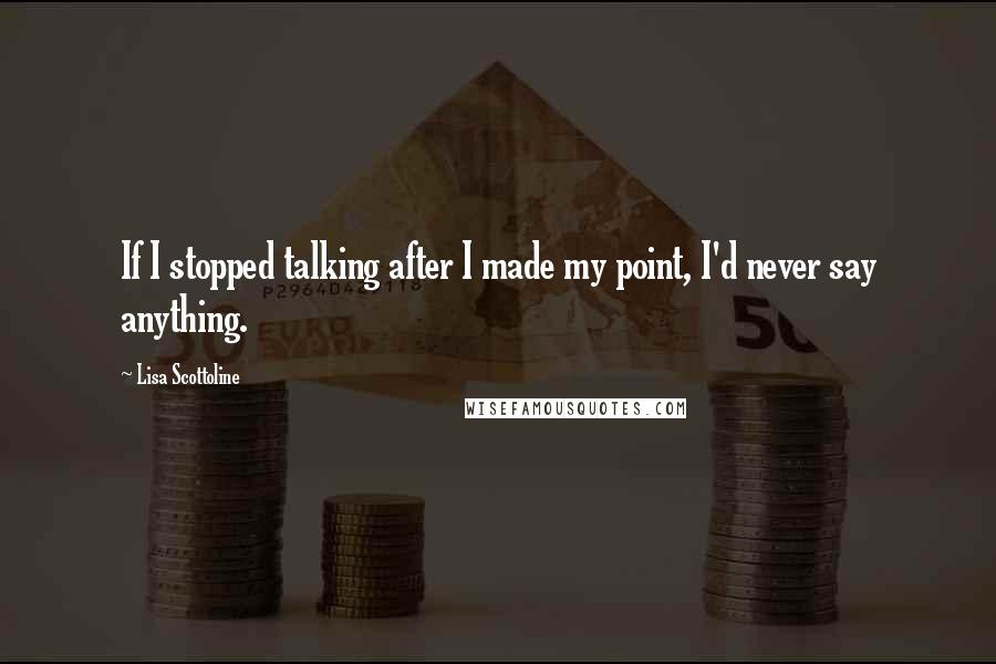 Lisa Scottoline Quotes: If I stopped talking after I made my point, I'd never say anything.