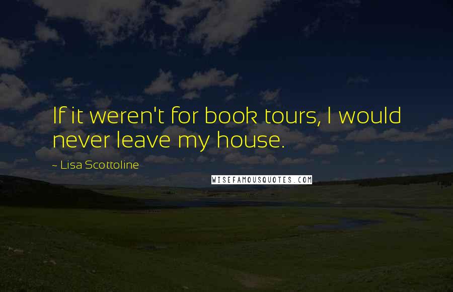 Lisa Scottoline Quotes: If it weren't for book tours, I would never leave my house.