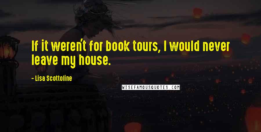 Lisa Scottoline Quotes: If it weren't for book tours, I would never leave my house.