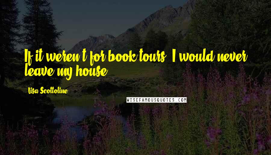 Lisa Scottoline Quotes: If it weren't for book tours, I would never leave my house.
