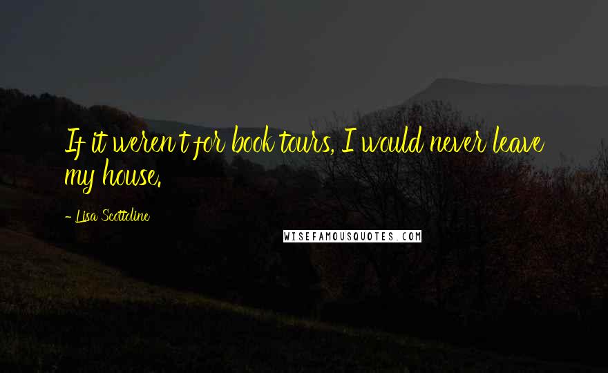 Lisa Scottoline Quotes: If it weren't for book tours, I would never leave my house.