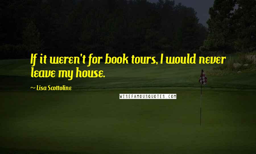 Lisa Scottoline Quotes: If it weren't for book tours, I would never leave my house.