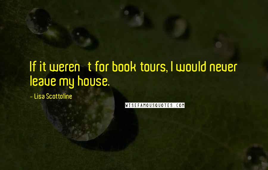 Lisa Scottoline Quotes: If it weren't for book tours, I would never leave my house.