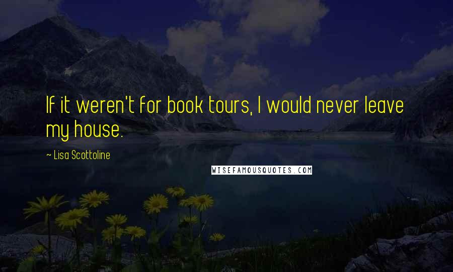 Lisa Scottoline Quotes: If it weren't for book tours, I would never leave my house.