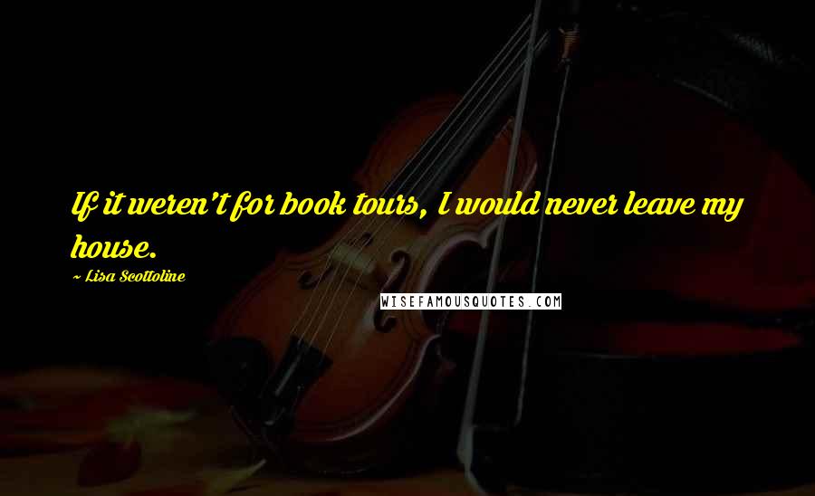 Lisa Scottoline Quotes: If it weren't for book tours, I would never leave my house.