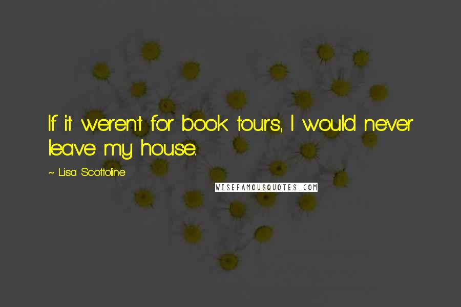 Lisa Scottoline Quotes: If it weren't for book tours, I would never leave my house.