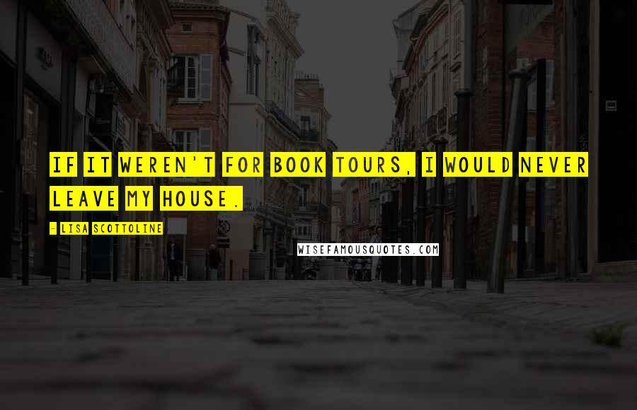 Lisa Scottoline Quotes: If it weren't for book tours, I would never leave my house.