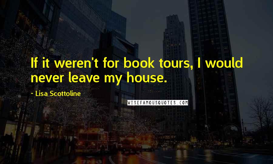 Lisa Scottoline Quotes: If it weren't for book tours, I would never leave my house.