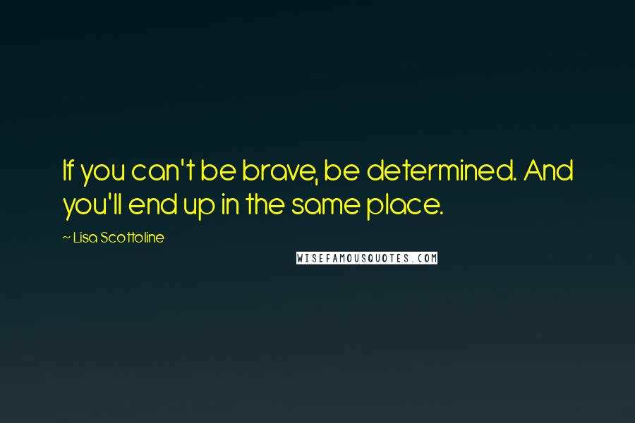 Lisa Scottoline Quotes: If you can't be brave, be determined. And you'll end up in the same place.